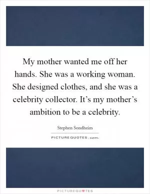 My mother wanted me off her hands. She was a working woman. She designed clothes, and she was a celebrity collector. It’s my mother’s ambition to be a celebrity Picture Quote #1