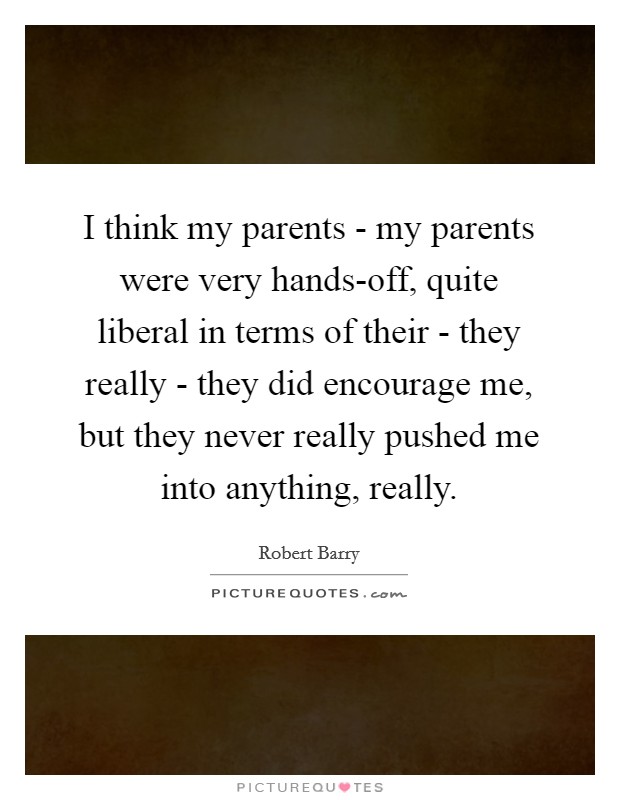 I think my parents - my parents were very hands-off, quite liberal in terms of their - they really - they did encourage me, but they never really pushed me into anything, really. Picture Quote #1