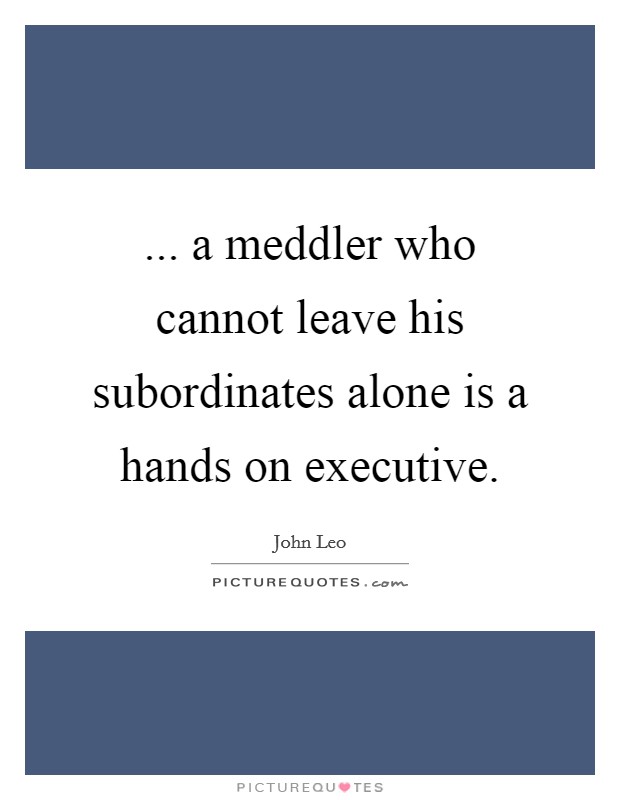 ... a meddler who cannot leave his subordinates alone is a hands on executive. Picture Quote #1