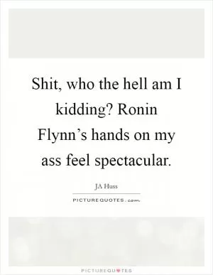 Shit, who the hell am I kidding? Ronin Flynn’s hands on my ass feel spectacular Picture Quote #1