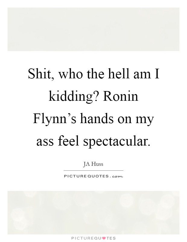 Shit, who the hell am I kidding? Ronin Flynn's hands on my ass feel spectacular. Picture Quote #1