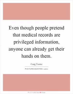 Even though people pretend that medical records are privileged information, anyone can already get their hands on them Picture Quote #1
