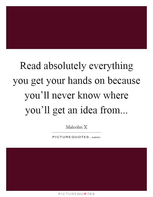 Read absolutely everything you get your hands on because you'll never know where you'll get an idea from... Picture Quote #1
