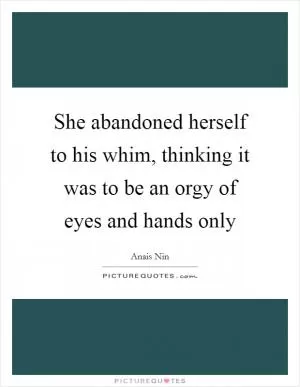 She abandoned herself to his whim, thinking it was to be an orgy of eyes and hands only Picture Quote #1