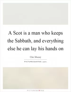 A Scot is a man who keeps the Sabbath, and everything else he can lay his hands on Picture Quote #1
