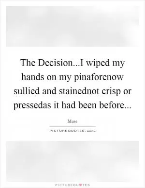 The Decision...I wiped my hands on my pinaforenow sullied and stainednot crisp or pressedas it had been before Picture Quote #1