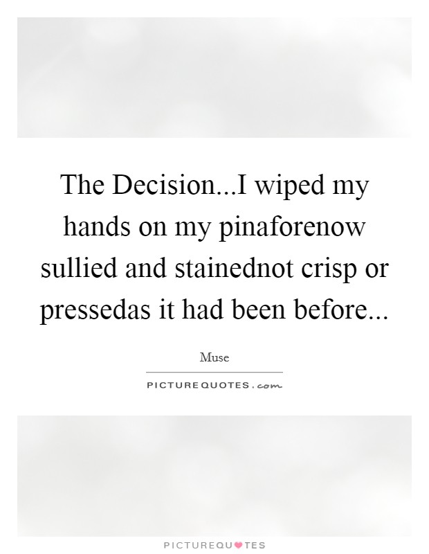 The Decision...I wiped my hands on my pinaforenow sullied and stainednot crisp or pressedas it had been before... Picture Quote #1