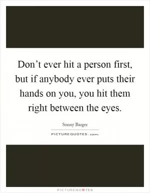 Don’t ever hit a person first, but if anybody ever puts their hands on you, you hit them right between the eyes Picture Quote #1