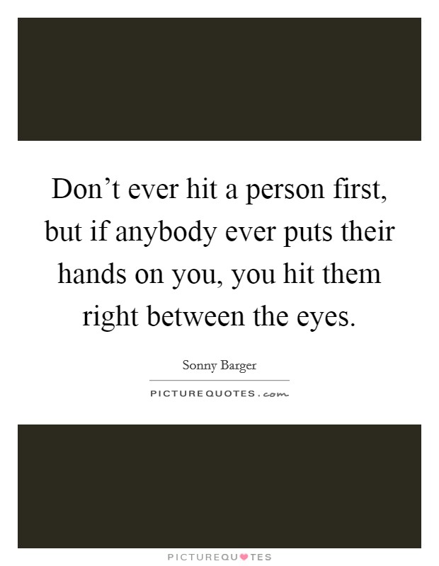 Don't ever hit a person first, but if anybody ever puts their hands on you, you hit them right between the eyes. Picture Quote #1