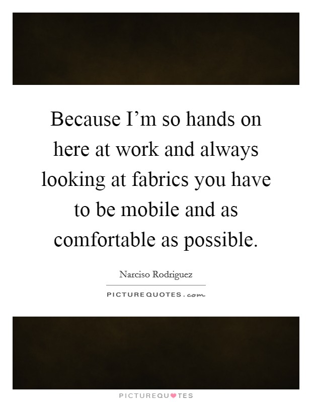 Because I'm so hands on here at work and always looking at fabrics you have to be mobile and as comfortable as possible. Picture Quote #1