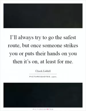 I’ll always try to go the safest route, but once someone strikes you or puts their hands on you then it’s on, at least for me Picture Quote #1