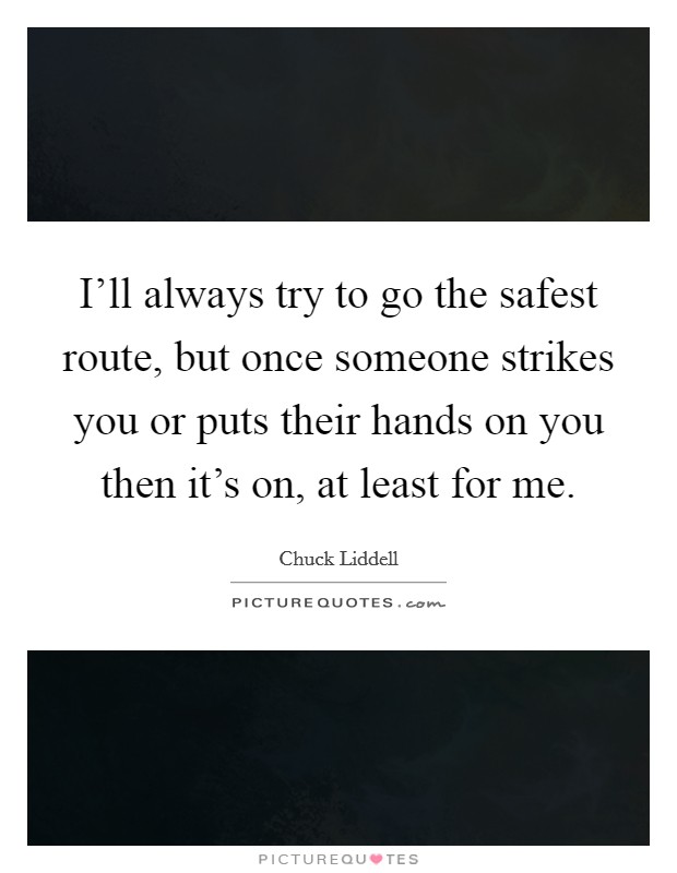 I'll always try to go the safest route, but once someone strikes you or puts their hands on you then it's on, at least for me. Picture Quote #1