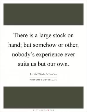 There is a large stock on hand; but somehow or other, nobody’s experience ever suits us but our own Picture Quote #1