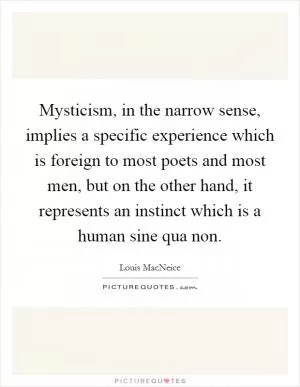 Mysticism, in the narrow sense, implies a specific experience which is foreign to most poets and most men, but on the other hand, it represents an instinct which is a human sine qua non Picture Quote #1