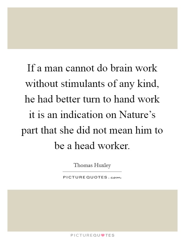 If a man cannot do brain work without stimulants of any kind, he had better turn to hand work it is an indication on Nature's part that she did not mean him to be a head worker. Picture Quote #1