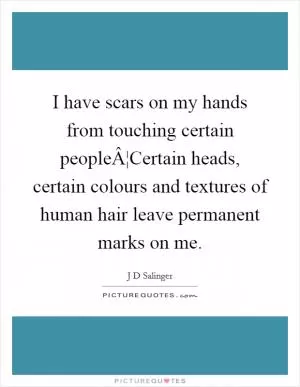 I have scars on my hands from touching certain peopleÂ¦Certain heads, certain colours and textures of human hair leave permanent marks on me Picture Quote #1