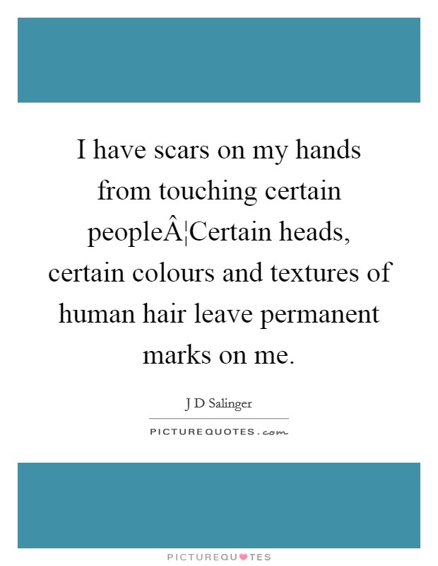 I have scars on my hands from touching certain peopleÂ¦Certain heads, certain colours and textures of human hair leave permanent marks on me. Picture Quote #1