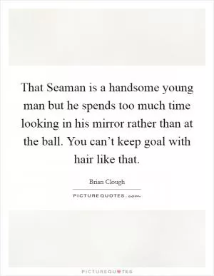 That Seaman is a handsome young man but he spends too much time looking in his mirror rather than at the ball. You can’t keep goal with hair like that Picture Quote #1