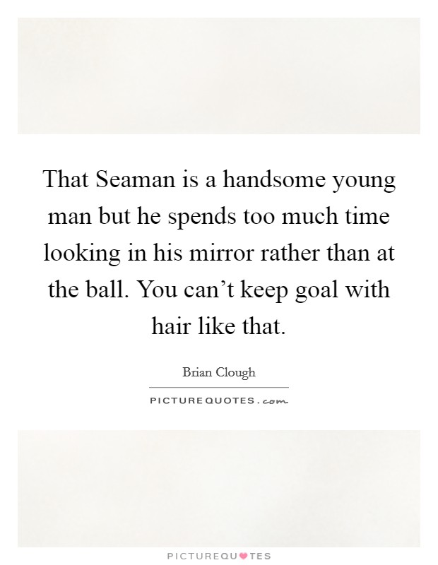 That Seaman is a handsome young man but he spends too much time looking in his mirror rather than at the ball. You can't keep goal with hair like that. Picture Quote #1