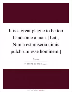 It is a great plague to be too handsome a man. [Lat., Nimia est miseria nimis pulchrum esse hominem.] Picture Quote #1