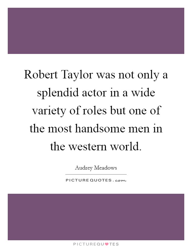 Robert Taylor was not only a splendid actor in a wide variety of roles but one of the most handsome men in the western world. Picture Quote #1