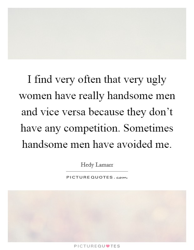 I find very often that very ugly women have really handsome men and vice versa because they don't have any competition. Sometimes handsome men have avoided me. Picture Quote #1
