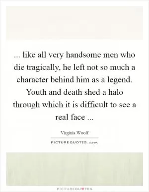 ... like all very handsome men who die tragically, he left not so much a character behind him as a legend. Youth and death shed a halo through which it is difficult to see a real face  Picture Quote #1