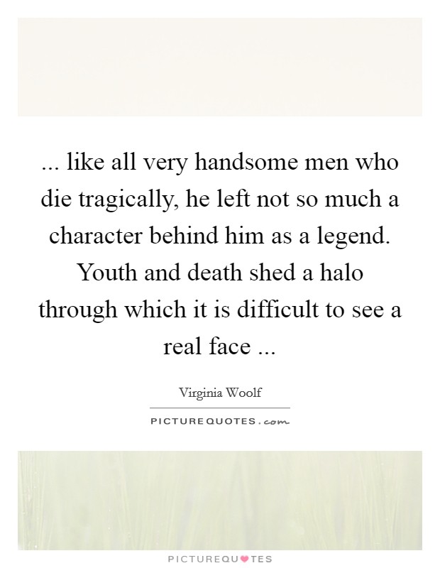 ... like all very handsome men who die tragically, he left not so much a character behind him as a legend. Youth and death shed a halo through which it is difficult to see a real face ... Picture Quote #1