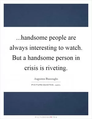 ...handsome people are always interesting to watch. But a handsome person in crisis is riveting Picture Quote #1