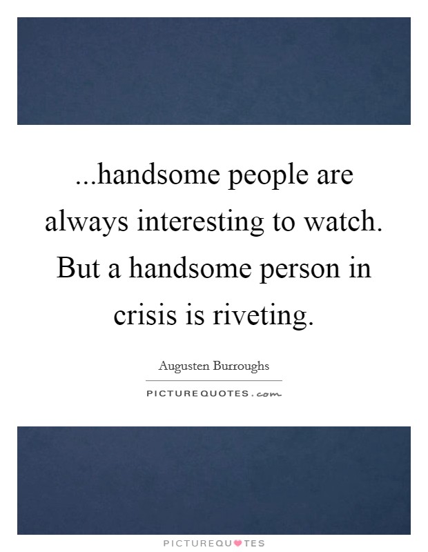 ...handsome people are always interesting to watch. But a handsome person in crisis is riveting. Picture Quote #1