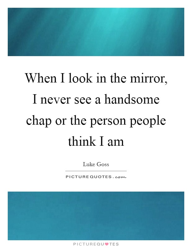 When I look in the mirror, I never see a handsome chap or the person people think I am Picture Quote #1