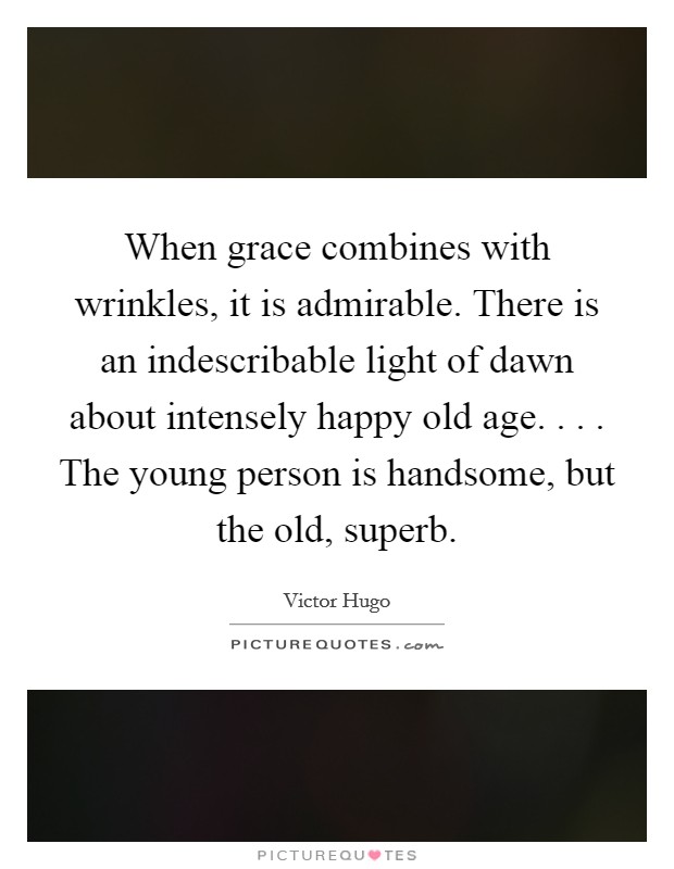 When grace combines with wrinkles, it is admirable. There is an indescribable light of dawn about intensely happy old age. . . . The young person is handsome, but the old, superb. Picture Quote #1