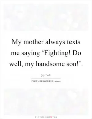 My mother always texts me saying ‘Fighting! Do well, my handsome son!’ Picture Quote #1