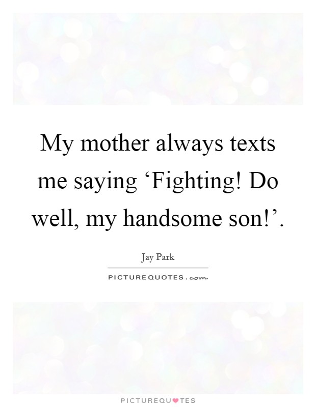 My mother always texts me saying ‘Fighting! Do well, my handsome son!'. Picture Quote #1