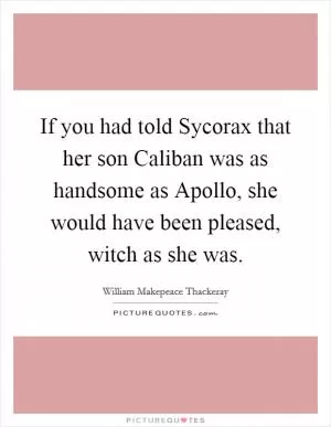 If you had told Sycorax that her son Caliban was as handsome as Apollo, she would have been pleased, witch as she was Picture Quote #1