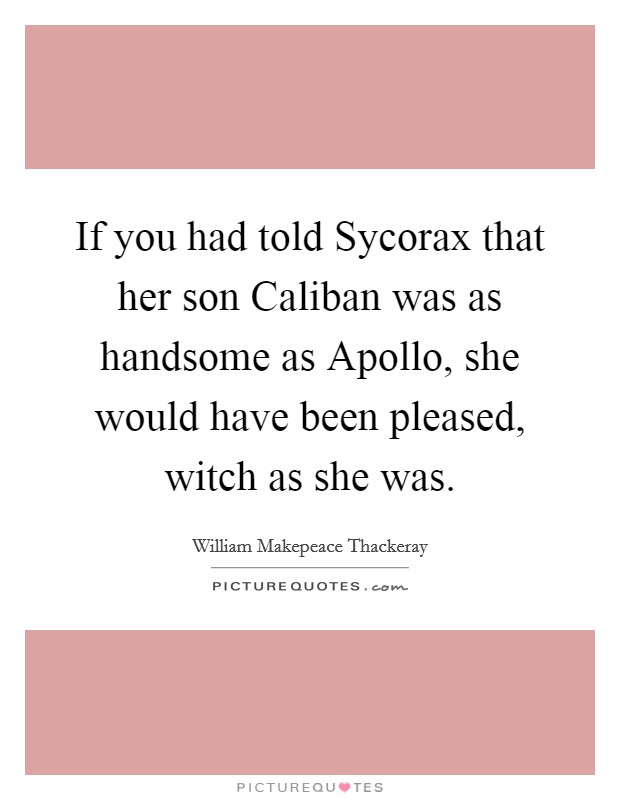 If you had told Sycorax that her son Caliban was as handsome as Apollo, she would have been pleased, witch as she was. Picture Quote #1