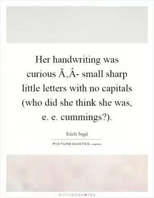 Her handwriting was curious Ã‚Â- small sharp little letters with no capitals (who did she think she was, e. e. cummings?) Picture Quote #1
