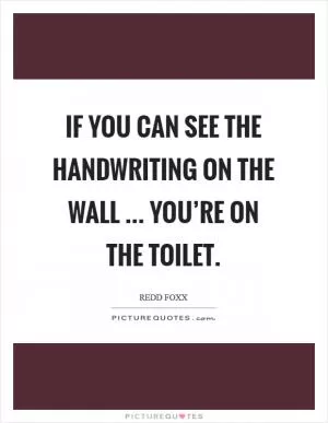 If you can see the handwriting on the wall ... you’re on the toilet Picture Quote #1