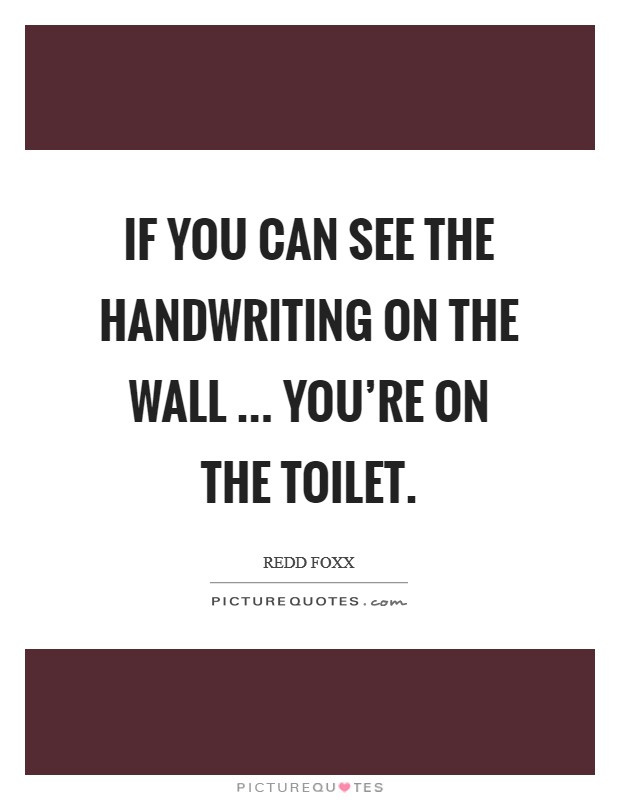 If you can see the handwriting on the wall ... you're on the toilet. Picture Quote #1