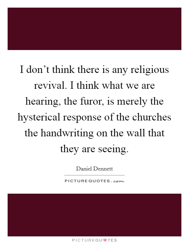 I don't think there is any religious revival. I think what we are hearing, the furor, is merely the hysterical response of the churches the handwriting on the wall that they are seeing. Picture Quote #1