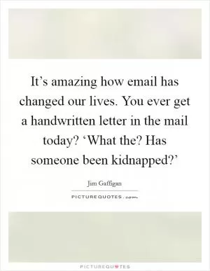 It’s amazing how email has changed our lives. You ever get a handwritten letter in the mail today? ‘What the? Has someone been kidnapped?’ Picture Quote #1