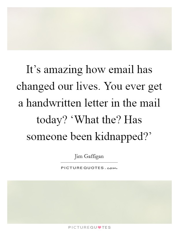 It's amazing how email has changed our lives. You ever get a handwritten letter in the mail today? ‘What the? Has someone been kidnapped?' Picture Quote #1