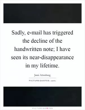 Sadly, e-mail has triggered the decline of the handwritten note; I have seen its near-disappearance in my lifetime Picture Quote #1