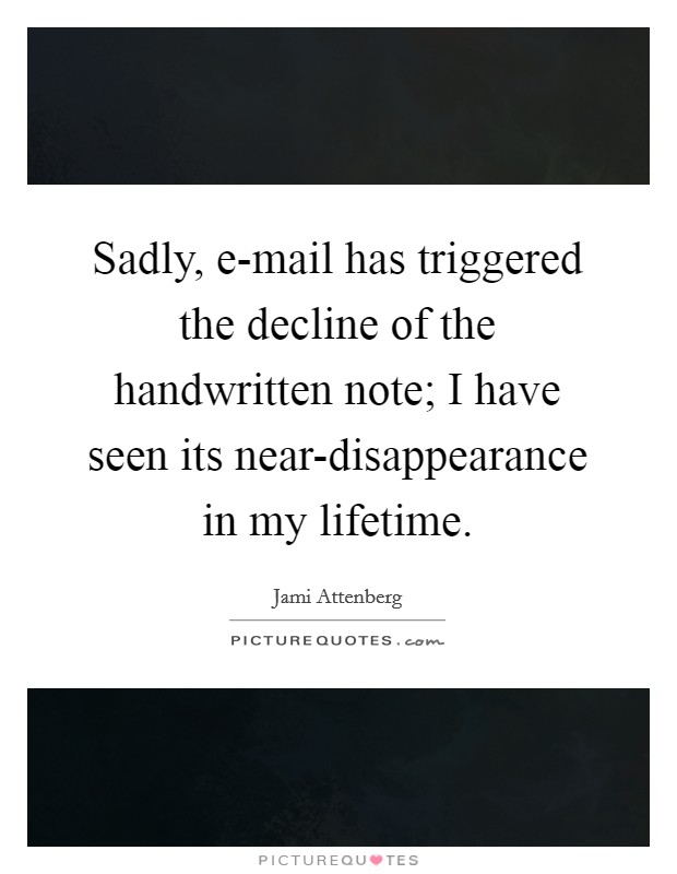 Sadly, e-mail has triggered the decline of the handwritten note; I have seen its near-disappearance in my lifetime. Picture Quote #1