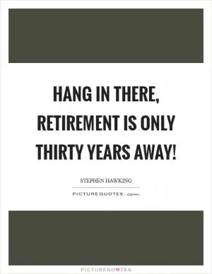 Hang in there, retirement is only thirty years away! Picture Quote #1