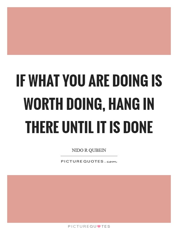 If what you are doing is worth doing, hang in there until it is done Picture Quote #1