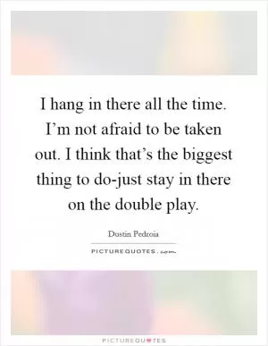 I hang in there all the time. I’m not afraid to be taken out. I think that’s the biggest thing to do-just stay in there on the double play Picture Quote #1