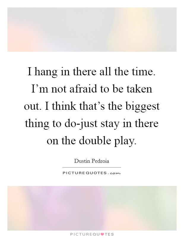 I hang in there all the time. I'm not afraid to be taken out. I think that's the biggest thing to do-just stay in there on the double play. Picture Quote #1
