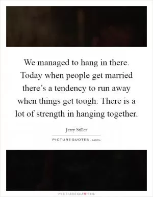 We managed to hang in there. Today when people get married there’s a tendency to run away when things get tough. There is a lot of strength in hanging together Picture Quote #1