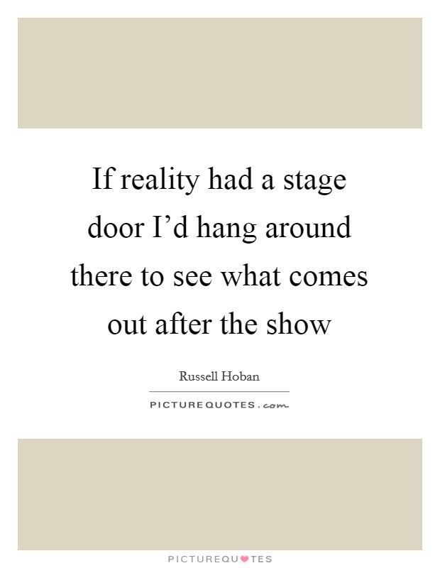 If reality had a stage door I'd hang around there to see what comes out after the show Picture Quote #1